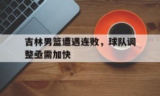 开云体育-关于吉林男篮遭遇连败，球队调整亟需加快的信息